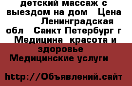 детский массаж с выездом на дом › Цена ­ 800 - Ленинградская обл., Санкт-Петербург г. Медицина, красота и здоровье » Медицинские услуги   